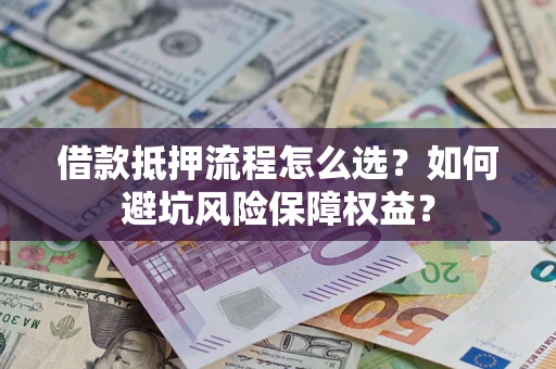 北京借款抵押流程怎么选？如何避坑风险保障权益？
