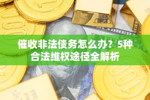 北京催收非法债务怎么办？5种合法维权途径全解析