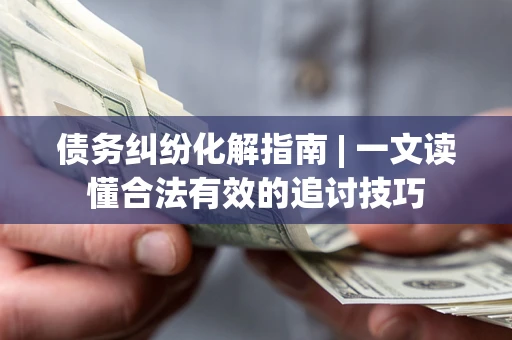 北京债务纠纷化解指南 | 一文读懂合法有效的追讨技巧