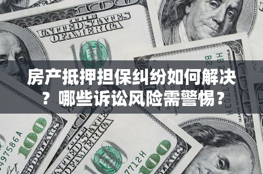 北京房产抵押担保纠纷如何解决？哪些诉讼风险需警惕？