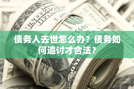 北京债务人去世怎么办？债务如何追讨才合法？