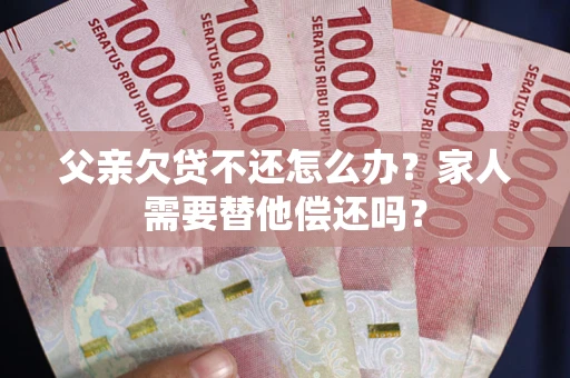 北京父亲欠贷不还怎么办？家人需要替他偿还吗？