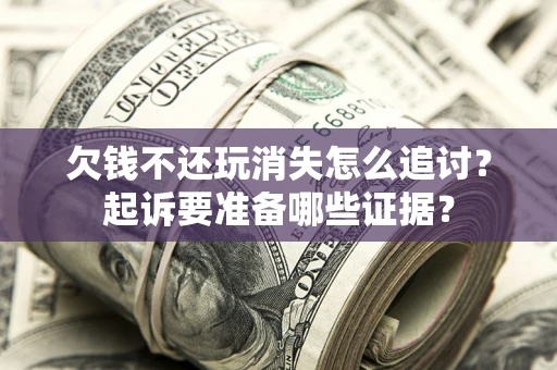 北京欠钱不还玩消失怎么追讨？起诉要准备哪些证据？