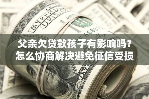 北京父亲欠贷款孩子有影响吗？怎么协商解决避免征信受损？