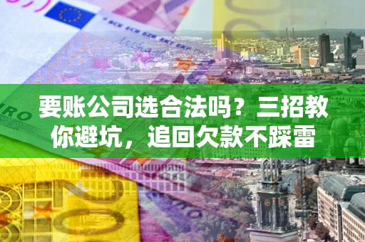 北京要账公司选合法吗？三招教你避坑，追回欠款不踩雷