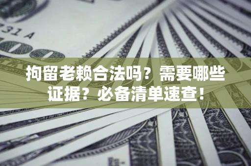 北京拘留老赖合法吗？需要哪些证据？必备清单速查！