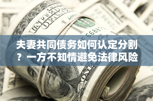 北京夫妻共同债务如何认定分割？一方不知情避免法律风险必看！