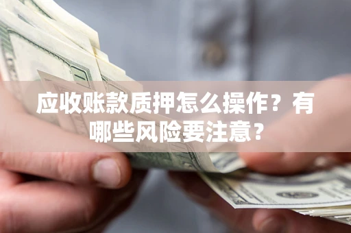 北京应收账款质押怎么操作？有哪些风险要注意？